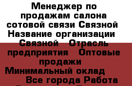 Менеджер по продажам салона сотовой связи Связной › Название организации ­ Связной › Отрасль предприятия ­ Оптовые продажи › Минимальный оклад ­ 25 000 - Все города Работа » Вакансии   . Бурятия респ.